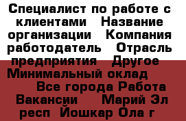 Специалист по работе с клиентами › Название организации ­ Компания-работодатель › Отрасль предприятия ­ Другое › Минимальный оклад ­ 18 000 - Все города Работа » Вакансии   . Марий Эл респ.,Йошкар-Ола г.